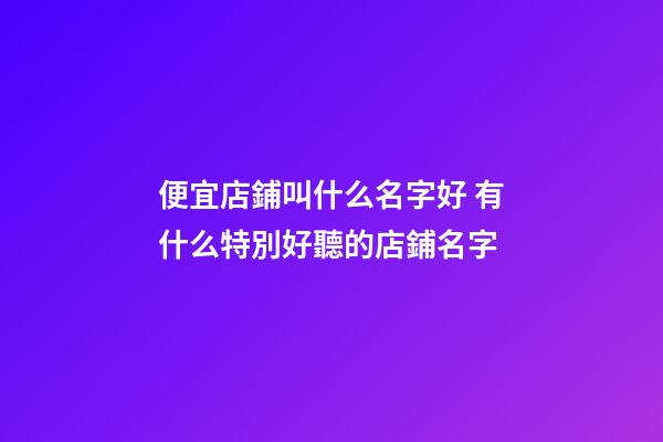便宜店鋪叫什么名字好 有什么特別好聽的店鋪名字-第1張-店鋪起名-玄機派